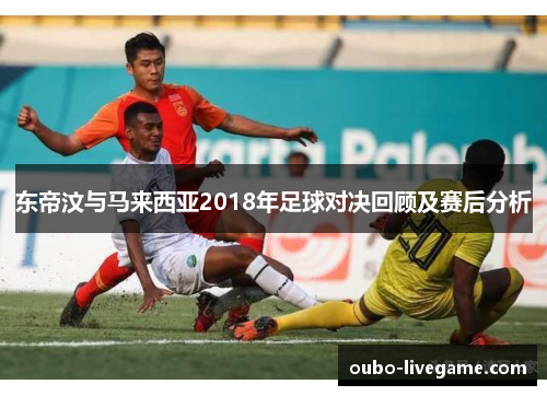 东帝汶与马来西亚2018年足球对决回顾及赛后分析