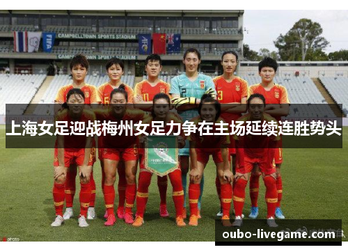 上海女足迎战梅州女足力争在主场延续连胜势头
