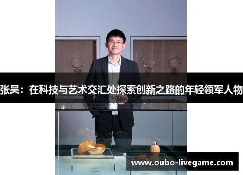 张昊：在科技与艺术交汇处探索创新之路的年轻领军人物
