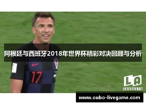 阿根廷与西班牙2018年世界杯精彩对决回顾与分析 阿根廷与西班牙2018年世界杯精彩对决回顾与分析