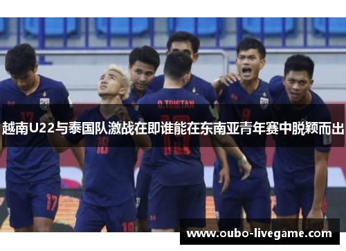 越南U22与泰国队激战在即谁能在东南亚青年赛中脱颖而出 越南U22与泰国队激战在即谁能在东南亚青年赛中脱颖而出