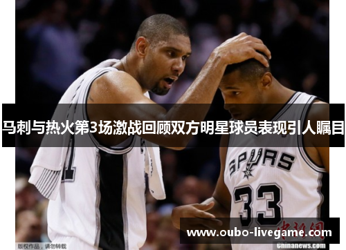 马刺与热火第3场激战回顾双方明星球员表现引人瞩目 马刺与热火第3场激战回顾双方明星球员表现引人瞩目