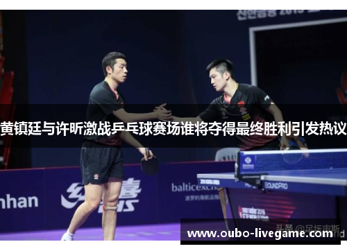 黄镇廷与许昕激战乒乓球赛场谁将夺得最终胜利引发热议 黄镇廷与许昕激战乒乓球赛场谁将夺得最终胜利引发热议
