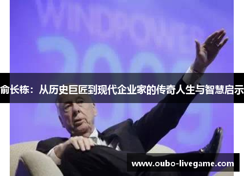 俞长栋:从历史巨匠到现代企业家的传奇人生与智慧启示 俞长栋:从历史巨匠到现代企业家的传奇人生与智慧启示