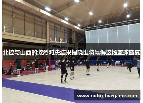 北控与山西的激烈对决结果揭晓谁将赢得这场篮球盛宴 北控与山西的激烈对决结果揭晓谁将赢得这场篮球盛宴