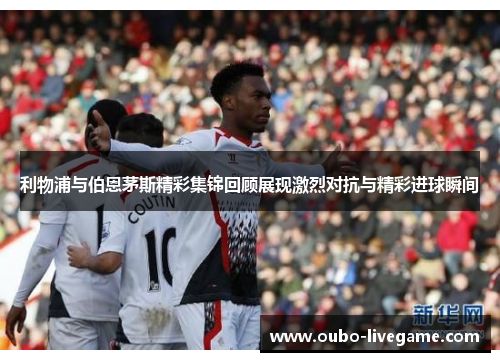 利物浦与伯恩茅斯精彩集锦回顾展现激烈对抗与精彩进球瞬间 利物浦与伯恩茅斯精彩集锦回顾展现激烈对抗与精彩进球瞬间
