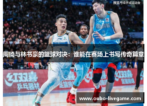 周琦与林书豪的篮球对决:谁能在赛场上书写传奇篇章 周琦与林书豪的篮球对决:谁能在赛场上书写传奇篇章