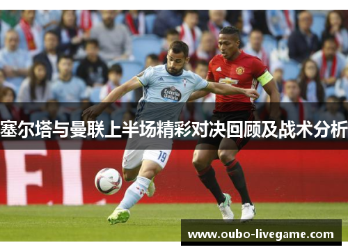 塞尔塔与曼联上半场精彩对决回顾及战术分析 塞尔塔与曼联上半场精彩对决回顾及战术分析