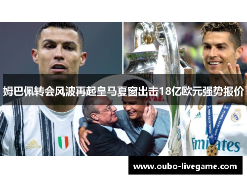 姆巴佩转会风波再起皇马夏窗出击18亿欧元强势报价 姆巴佩转会风波再起皇马夏窗出击18亿欧元强势报价